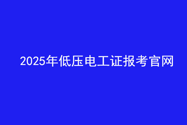  2025年低壓電工證報考官網(wǎng)